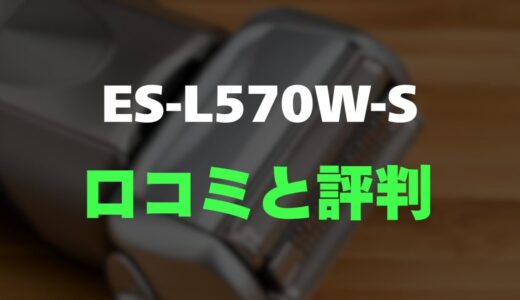 【口コミ】ES-L570W-Sのレビューと評判をガチ調査！深剃りと肌への優しさを両立